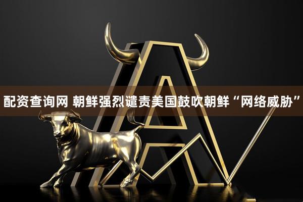 配资查询网 朝鲜强烈谴责美国鼓吹朝鲜“网络威胁”