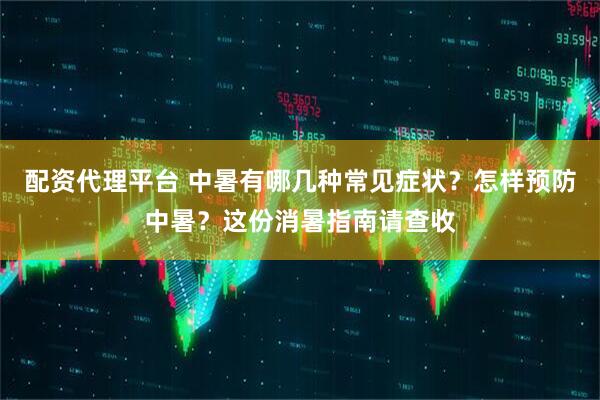 配资代理平台 中暑有哪几种常见症状？怎样预防中暑？这份消暑指南请查收