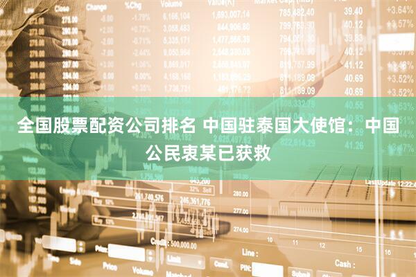 全国股票配资公司排名 中国驻泰国大使馆：中国公民衷某已获救