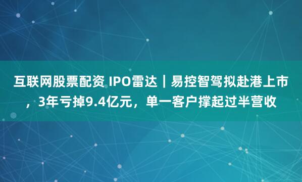 互联网股票配资 IPO雷达｜易控智驾拟赴港上市，3年亏掉9.4亿元，单一客户撑起过半营收