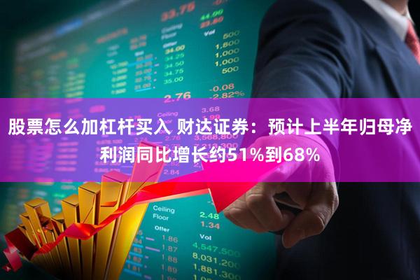 股票怎么加杠杆买入 财达证券：预计上半年归母净利润同比增长约51%到68%