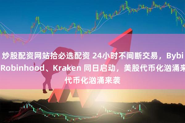 炒股配资网站拾必选配资 24小时不间断交易，Bybit、Robinhood、Kraken 同日启动，美股代币化汹涌来袭