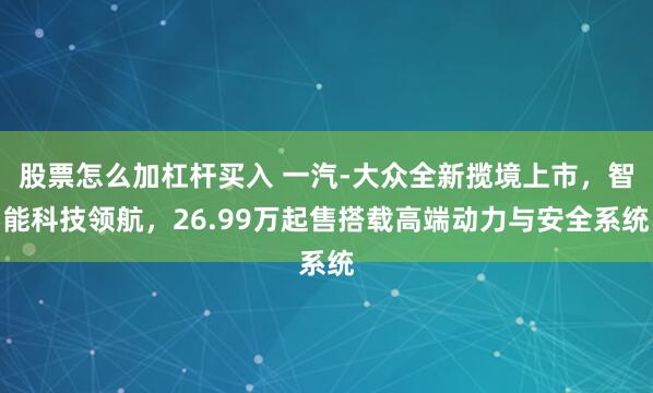 股票怎么加杠杆买入 一汽-大众全新揽境上市，智能科技领航，26.99万起售搭载高端动力与安全系统