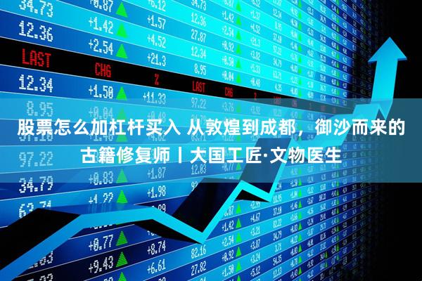 股票怎么加杠杆买入 从敦煌到成都，御沙而来的古籍修复师丨大国工匠·文物医生