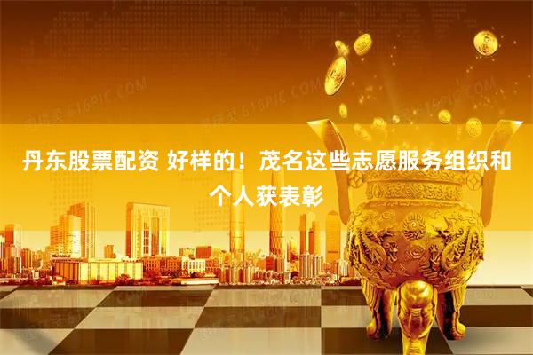 丹东股票配资 好样的！茂名这些志愿服务组织和个人获表彰