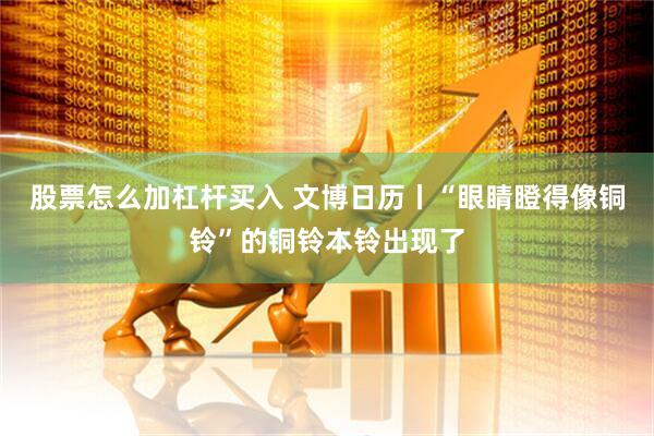 股票怎么加杠杆买入 文博日历丨“眼睛瞪得像铜铃”的铜铃本铃出现了