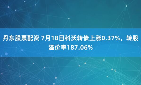 丹东股票配资 7月18日科沃转债上涨0.37%，转股溢价率187.06%