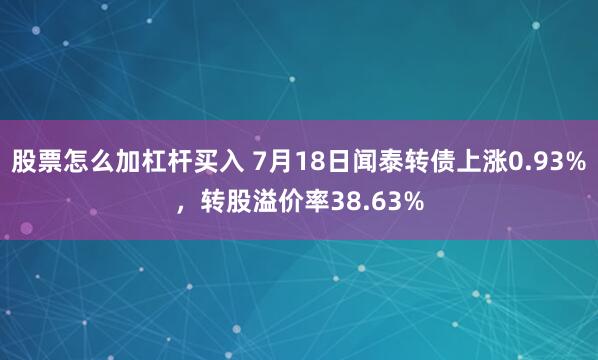 股票怎么加杠杆买入 7月18日闻泰转债上涨0.93%，转股溢价率38.63%