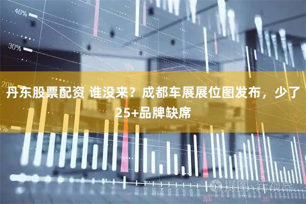 丹东股票配资 谁没来？成都车展展位图发布，少了25+品牌缺席