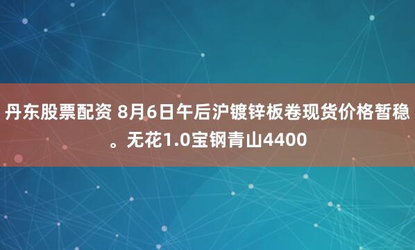 丹东股票配资 8月6日午后沪镀锌板卷现货价格暂稳。无花1.0宝钢青山4400