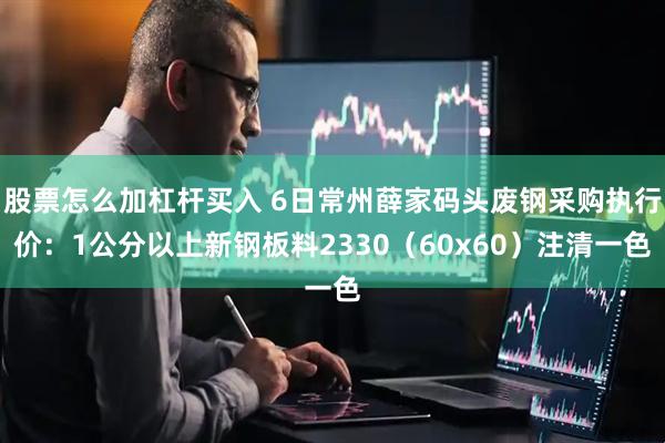 股票怎么加杠杆买入 6日常州薛家码头废钢采购执行价：1公分以上新钢板料2330（60x60）注清一色