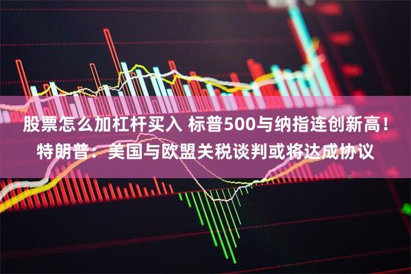 股票怎么加杠杆买入 标普500与纳指连创新高！特朗普：美国与欧盟关税谈判或将达成协议