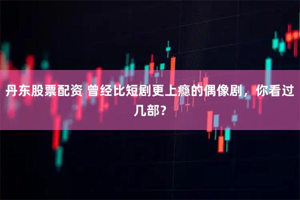 丹东股票配资 曾经比短剧更上瘾的偶像剧，你看过几部？