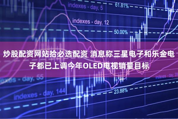 炒股配资网站拾必选配资 消息称三星电子和乐金电子都已上调今年OLED电视销量目标
