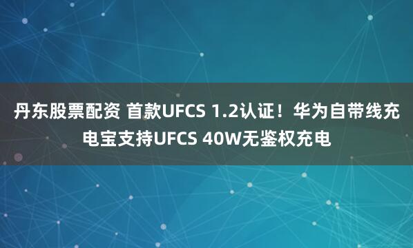 丹东股票配资 首款UFCS 1.2认证！华为自带线充电宝支持UFCS 40W无鉴权充电