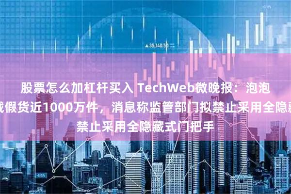 股票怎么加杠杆买入 TechWeb微晚报：泡泡玛特称拦截假货近1000万件，消息称监管部门拟禁止采用全隐藏式门把手