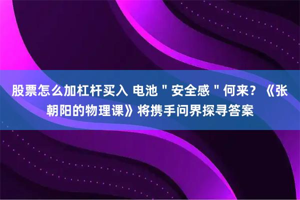股票怎么加杠杆买入 电池＂安全感＂何来？《张朝阳的物理课》将携手问界探寻答案