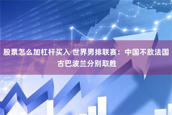 股票怎么加杠杆买入 世界男排联赛：中国不敌法国 古巴波兰分别取胜