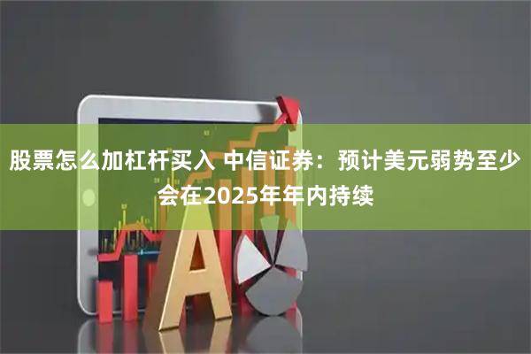 股票怎么加杠杆买入 中信证券：预计美元弱势至少会在2025年年内持续