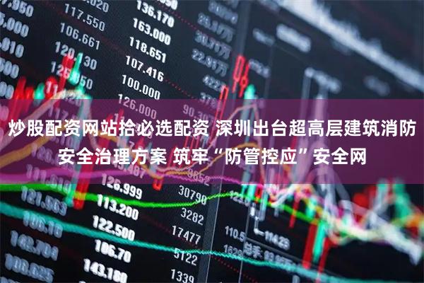 炒股配资网站拾必选配资 深圳出台超高层建筑消防安全治理方案 筑牢“防管控应”安全网