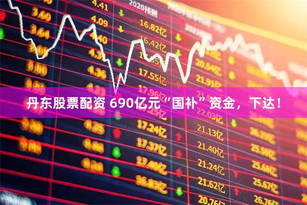 丹东股票配资 690亿元“国补”资金，下达！