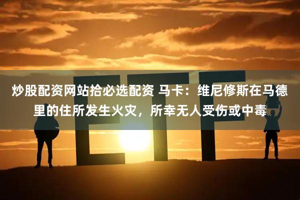 炒股配资网站拾必选配资 马卡：维尼修斯在马德里的住所发生火灾，所幸无人受伤或中毒