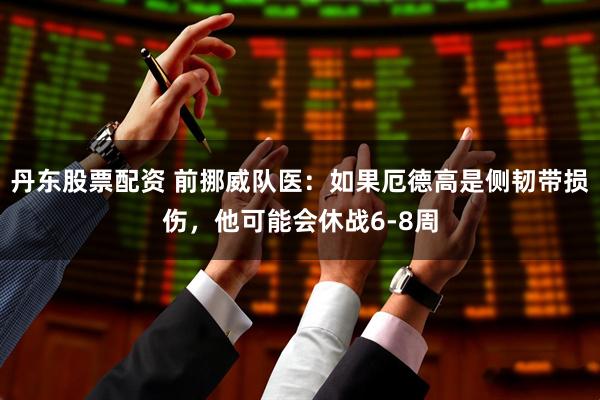丹东股票配资 前挪威队医：如果厄德高是侧韧带损伤，他可能会休战6-8周