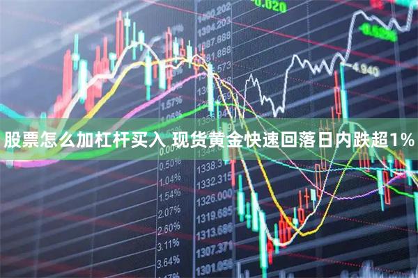 股票怎么加杠杆买入 现货黄金快速回落日内跌超1%