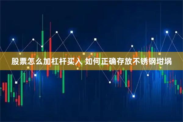 股票怎么加杠杆买入 如何正确存放不锈钢坩埚