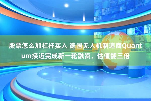 股票怎么加杠杆买入 德国无人机制造商Quantum接近完成新一轮融资，估值翻三倍