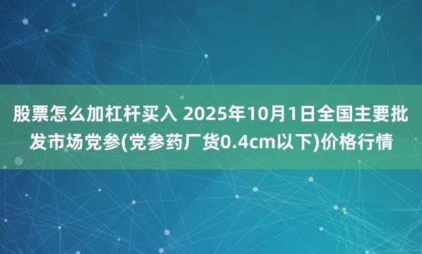 股票怎么加杠杆买入 2025年10月1日全国主要批发市场党参(党参药厂货0.4cm以下)价格行情