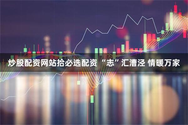 炒股配资网站拾必选配资 “志”汇漕泾 情暖万家