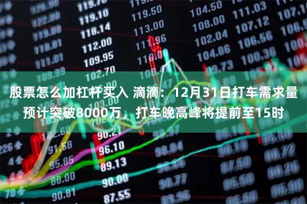 股票怎么加杠杆买入 滴滴：12月31日打车需求量预计突破8000万，打车晚高峰将提前至15时