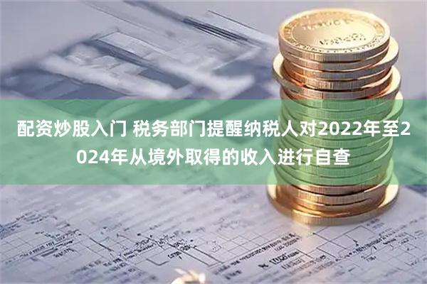 配资炒股入门 税务部门提醒纳税人对2022年至2024年从境外取得的收入进行自查