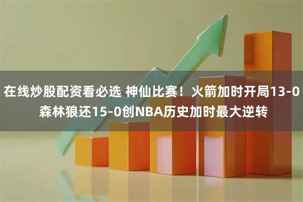在线炒股配资看必选 神仙比赛！火箭加时开局13-0 森林狼还15-0创NBA历史加时最大逆转