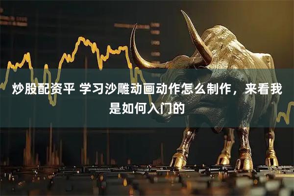 炒股配资平 学习沙雕动画动作怎么制作，来看我是如何入门的