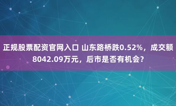 正规股票配资官网入口 山东路桥跌0.52%，成交额8042.09万元，后市是否有机会？
