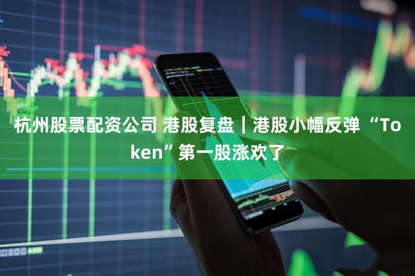 杭州股票配资公司 港股复盘｜港股小幅反弹 “Token”第一股涨欢了