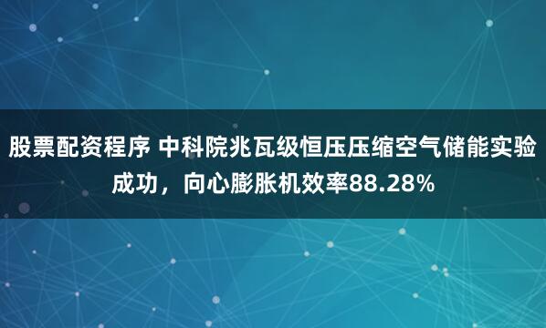 股票配资程序 中科院兆瓦级恒压压缩空气储能实验成功，向心膨胀机效率88.28%