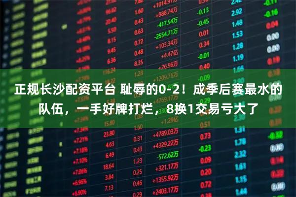 正规长沙配资平台 耻辱的0-2！成季后赛最水的队伍，一手好牌打烂，8换1交易亏大了