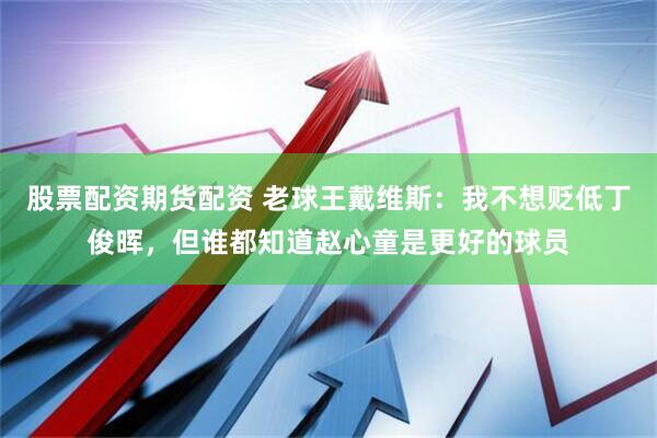 股票配资期货配资 老球王戴维斯：我不想贬低丁俊晖，但谁都知道赵心童是更好的球员