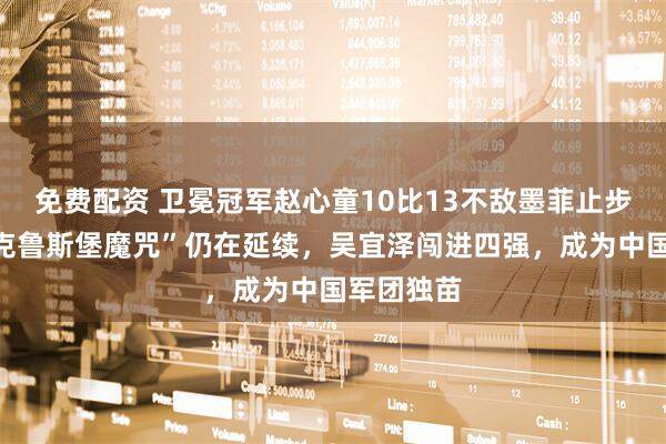 免费配资 卫冕冠军赵心童10比13不敌墨菲止步八强，“克鲁斯堡魔咒”仍在延续，吴宜泽闯进四强，成为中国军团独苗