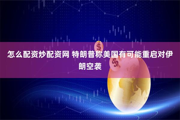 怎么配资炒配资网 特朗普称美国有可能重启对伊朗空袭