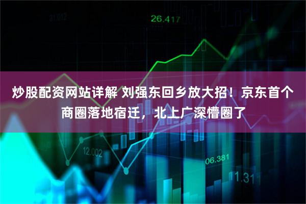 炒股配资网站详解 刘强东回乡放大招！京东首个商圈落地宿迁，北上广深懵圈了