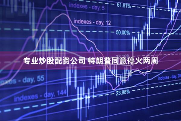 专业炒股配资公司 特朗普同意停火两周