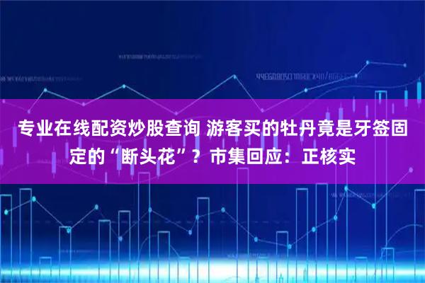 专业在线配资炒股查询 游客买的牡丹竟是牙签固定的“断头花”?市集回应:正核实