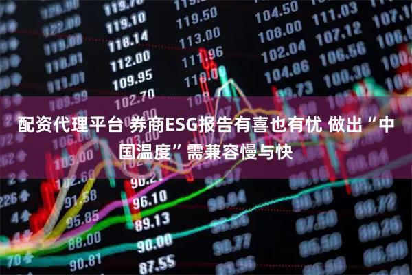 配资代理平台 券商ESG报告有喜也有忧 做出“中国温度”需兼容慢与快