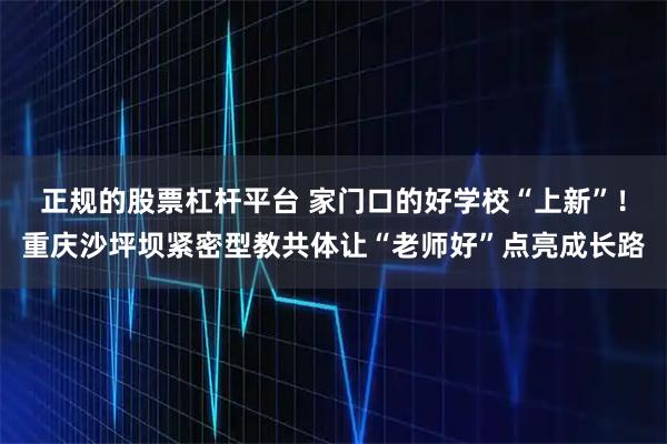 正规的股票杠杆平台 家门口的好学校“上新”！重庆沙坪坝紧密型教共体让“老师好”点亮成长路