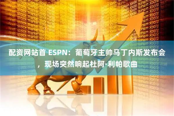 配资网站首 ESPN：葡萄牙主帅马丁内斯发布会，现场突然响起杜阿·利帕歌曲